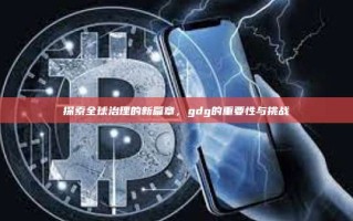 探索全球治理的新篇章，gdg的重要性与挑战