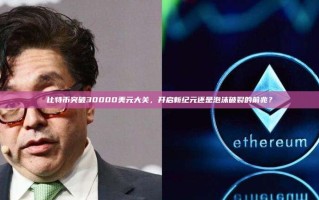 比特币突破30000美元大关，开启新纪元还是泡沫破裂的前兆？