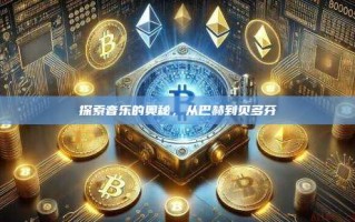 探索音乐的奥秘，从巴赫到贝多芬