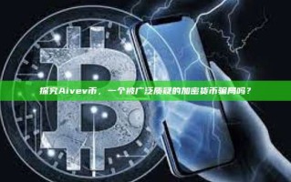 探究Aivev币，一个被广泛质疑的加密货币骗局吗？