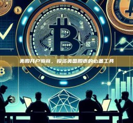 美股开户券商，投资美国股市的必备工具