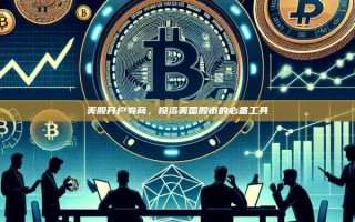 美股开户券商，投资美国股市的必备工具