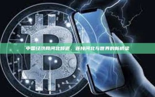 中国经济网河北频道，连接河北与世界的新桥梁